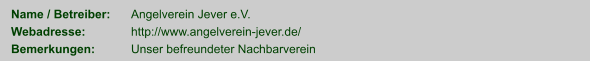 Name / Betreiber:	Angelverein Jever e.V. Webadresse:	http://www.angelverein-jever.de/ Bemerkungen:	Unser befreundeter Nachbarverein